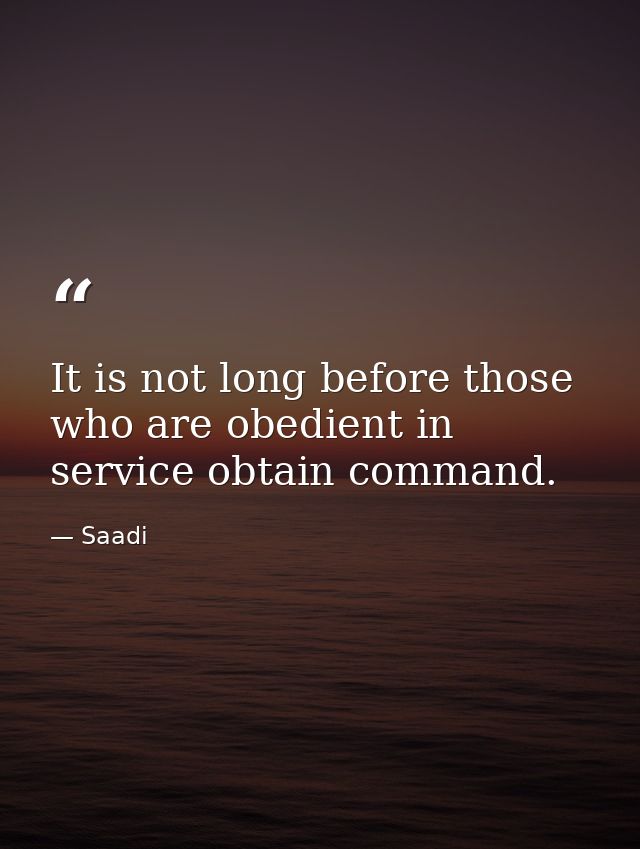 It is not long before those who are obedient in service obtain command. — Saadi