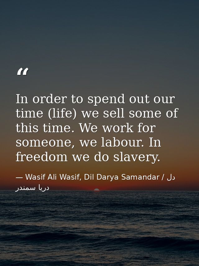In order to spend out our time (life) we sell some of this time. We work for someone, we labour. In freedom we do slaver — Wasif Ali Wasif, Dil Darya Samandar / دل دریا سمندر