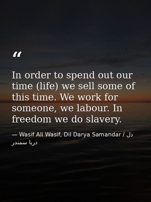 In order to spend out our time (life) we sell some of this time. We work for someone, we labour. In freedom we do slaver — Wasif Ali Wasif, Dil Darya Samandar / دل دریا سمندر