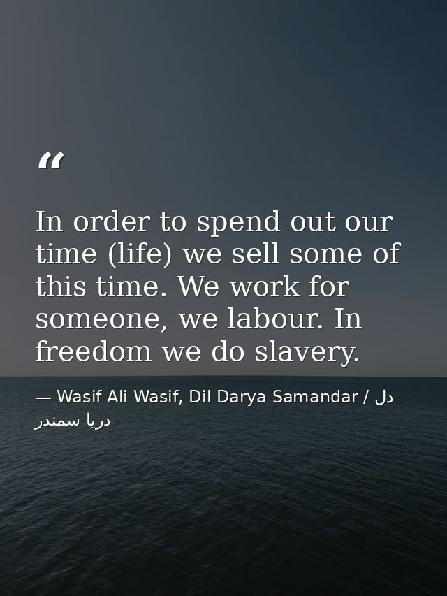 In order to spend out our time (life) we sell some of this time. We work for someone, we labour. In freedom we do slaver — Wasif Ali Wasif, Dil Darya Samandar / دل دریا سمندر