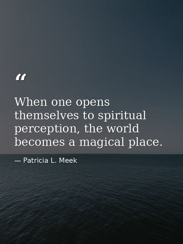 When one opens themselves to spiritual perception, the world becomes a magical place. — Patricia L. Meek