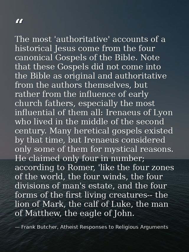The most 'authoritative' accounts of a historical Jesus come from the four canonical Gospels of the Bible. Note that the — Frank Butcher, Atheist Responses to Religious Arguments