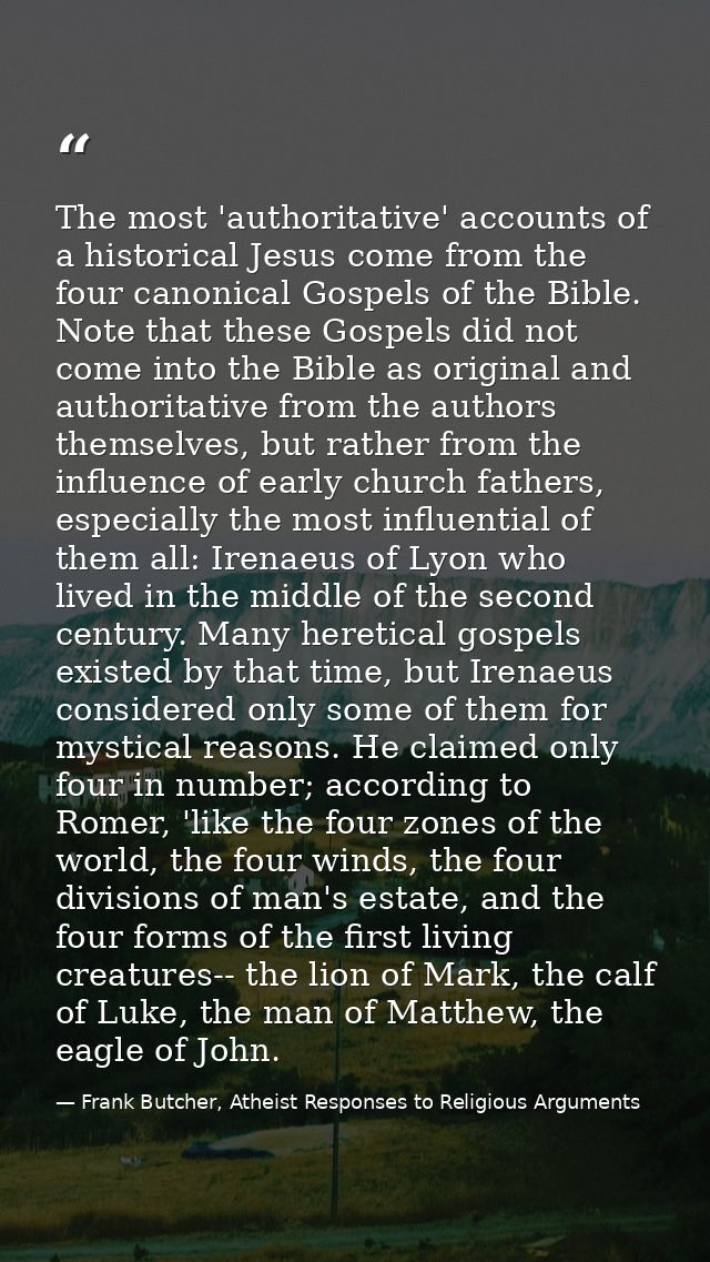 The most 'authoritative' accounts of a historical Jesus come from the four canonical Gospels of the Bible. Note that the — Frank Butcher, Atheist Responses to Religious Arguments