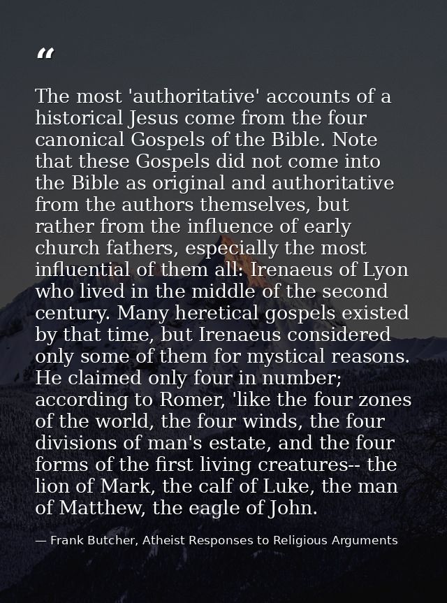 The most 'authoritative' accounts of a historical Jesus come from the four canonical Gospels of the Bible. Note that the — Frank Butcher, Atheist Responses to Religious Arguments