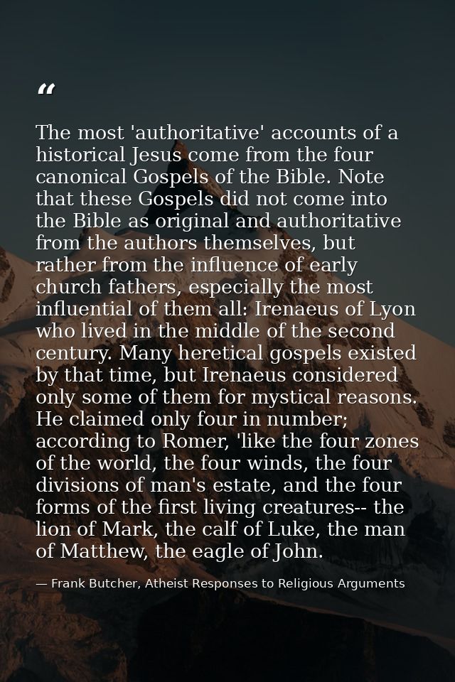 The most 'authoritative' accounts of a historical Jesus come from the four canonical Gospels of the Bible. Note that the — Frank Butcher, Atheist Responses to Religious Arguments