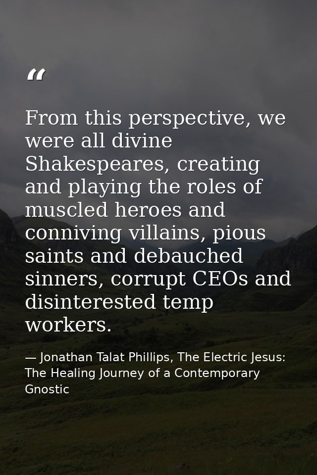 From this perspective, we were all divine Shakespeares, creating and playing the roles of muscled heroes and conniving v — Jonathan Talat Phillips, The Electric Jesus: The Healing Journey of a Contemporary Gnostic