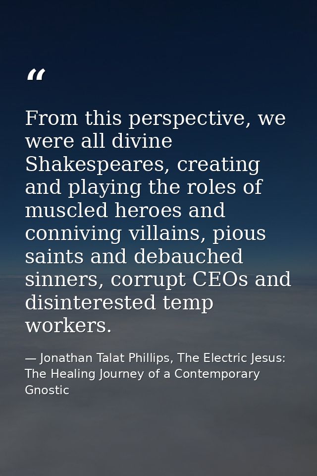From this perspective, we were all divine Shakespeares, creating and playing the roles of muscled heroes and conniving v — Jonathan Talat Phillips, The Electric Jesus: The Healing Journey of a Contemporary Gnostic