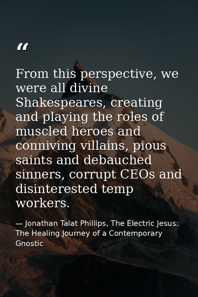 From this perspective, we were all divine Shakespeares, creating and playing the roles of muscled heroes and conniving v — Jonathan Talat Phillips, The Electric Jesus: The Healing Journey of a Contemporary Gnostic