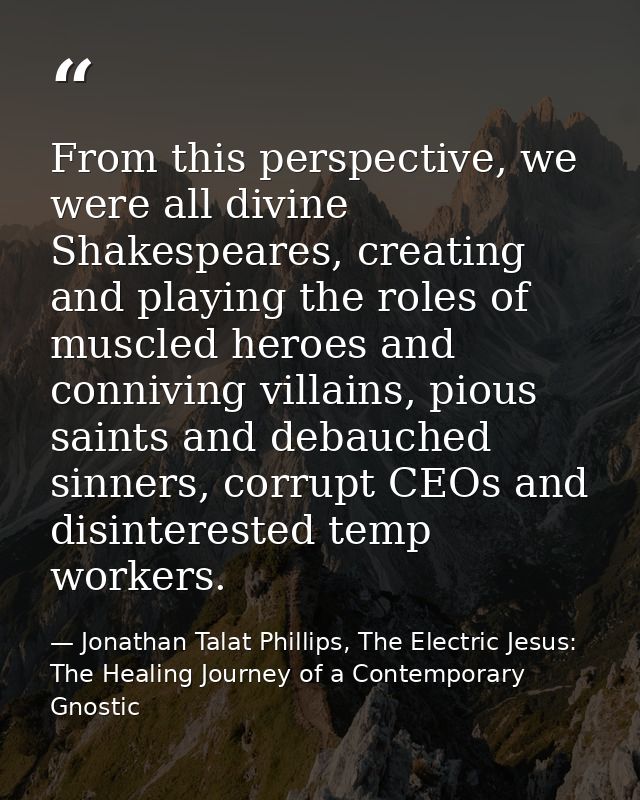 From this perspective, we were all divine Shakespeares, creating and playing the roles of muscled heroes and conniving v — Jonathan Talat Phillips, The Electric Jesus: The Healing Journey of a Contemporary Gnostic