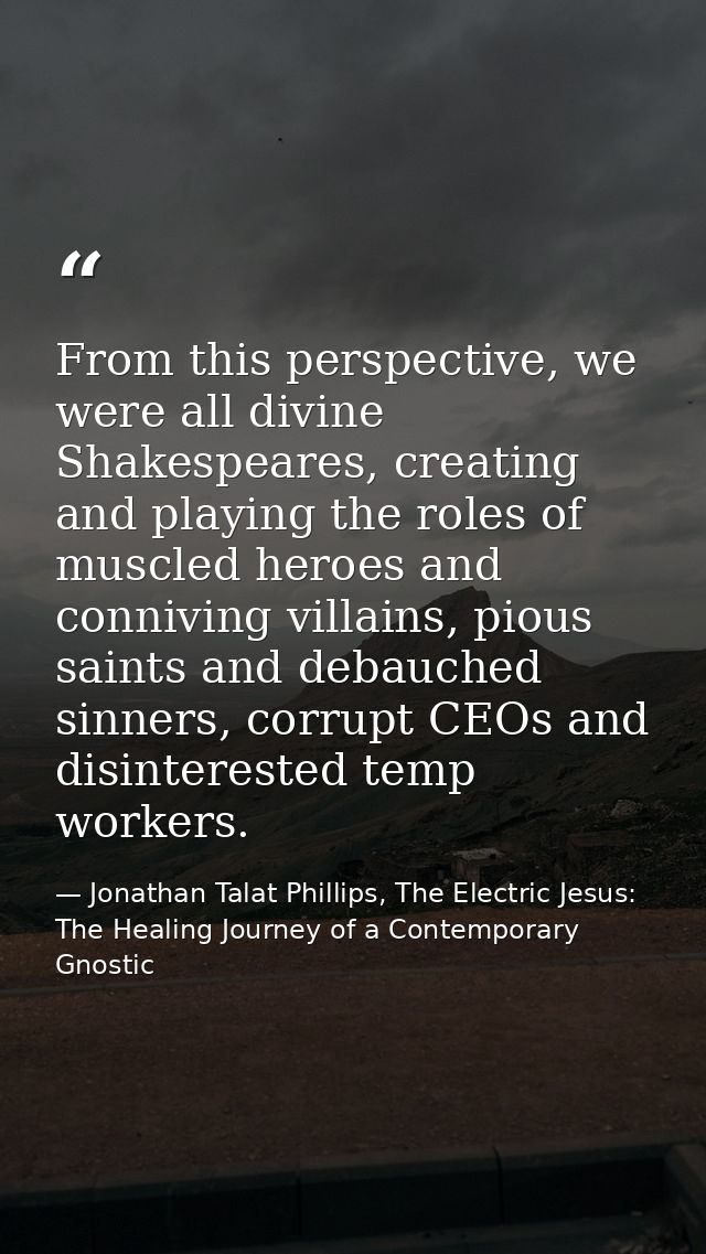 From this perspective, we were all divine Shakespeares, creating and playing the roles of muscled heroes and conniving v — Jonathan Talat Phillips, The Electric Jesus: The Healing Journey of a Contemporary Gnostic