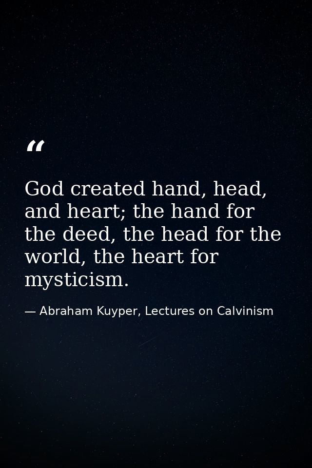 God created hand, head, and heart; the hand for the deed, the head for the world, the heart for mysticism. — Abraham Kuyper, Lectures on Calvinism