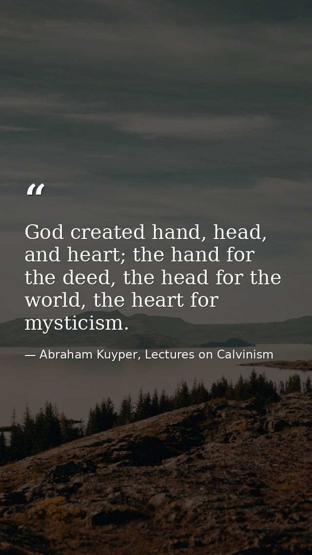 God created hand, head, and heart; the hand for the deed, the head for the world, the heart for mysticism. — Abraham Kuyper, Lectures on Calvinism