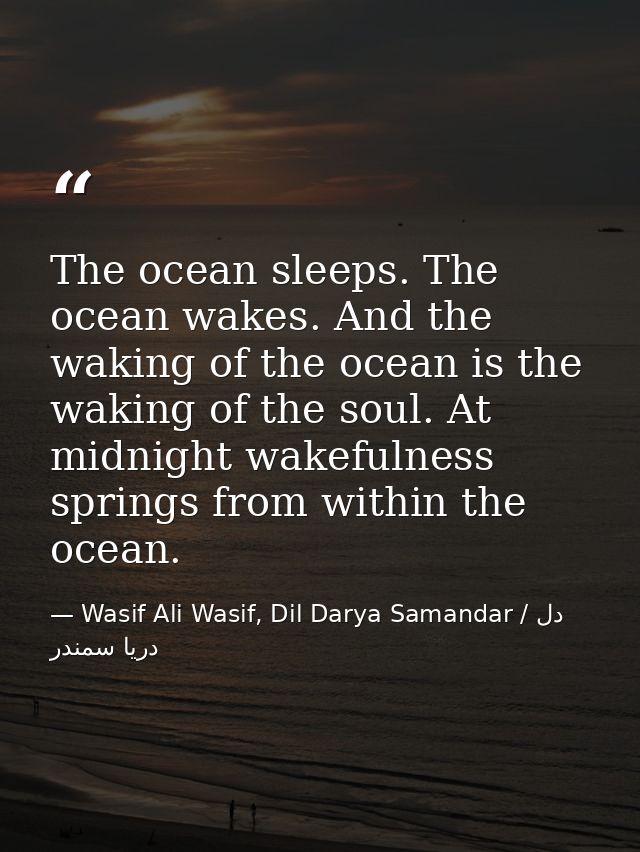 The ocean sleeps. The ocean wakes. And the waking of the ocean is the waking of the soul. At midnight wakefulness spring — Wasif Ali Wasif, Dil Darya Samandar / دل دریا سمندر