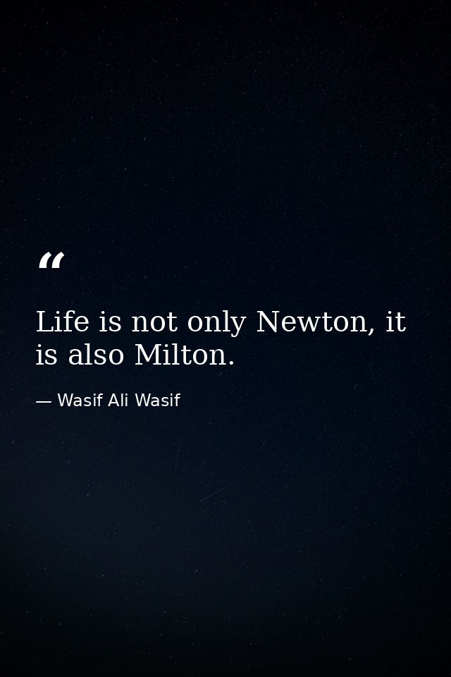 Life is not only Newton, it is also Milton. — Wasif Ali Wasif