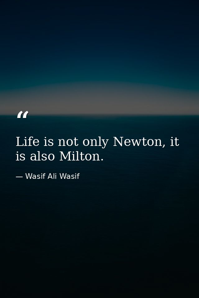 Life is not only Newton, it is also Milton. — Wasif Ali Wasif