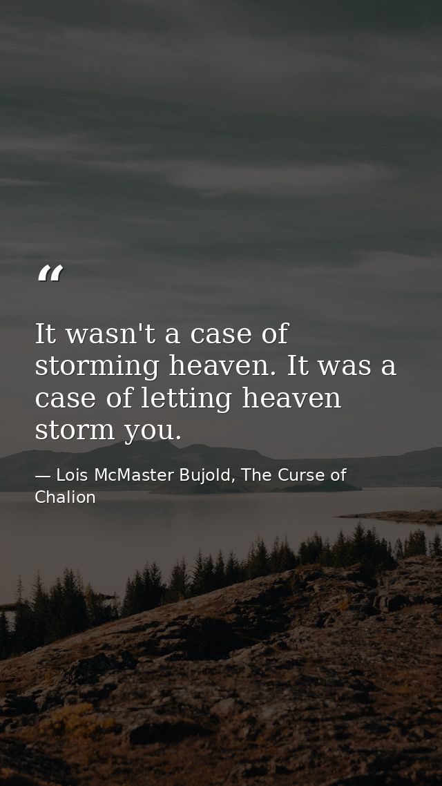 It wasn't a case of storming heaven. It was a case of letting heaven storm you. — Lois McMaster Bujold, The Curse of Chalion