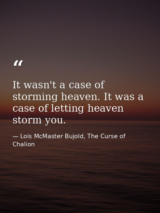 It wasn't a case of storming heaven. It was a case of letting heaven storm you. — Lois McMaster Bujold, The Curse of Chalion