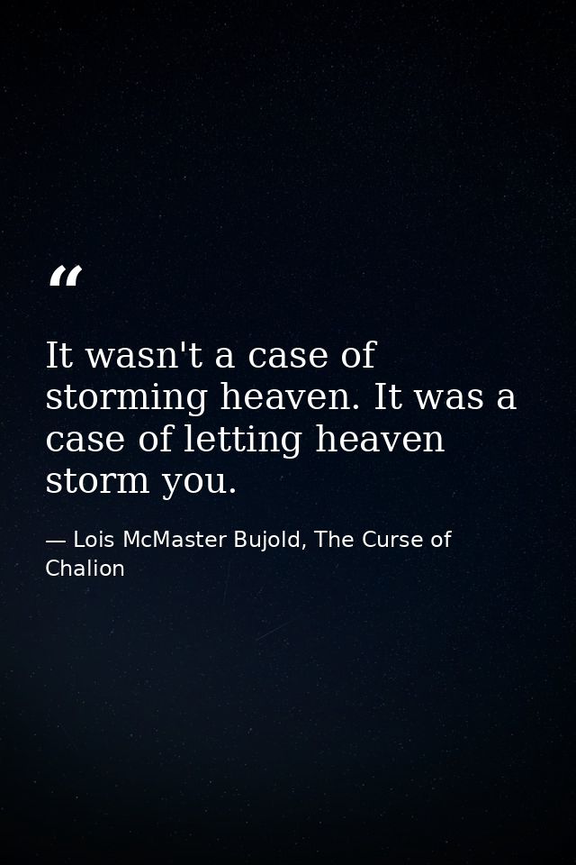 It wasn't a case of storming heaven. It was a case of letting heaven storm you. — Lois McMaster Bujold, The Curse of Chalion