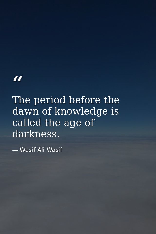 The period before the dawn of knowledge is called the age of darkness. — Wasif Ali Wasif