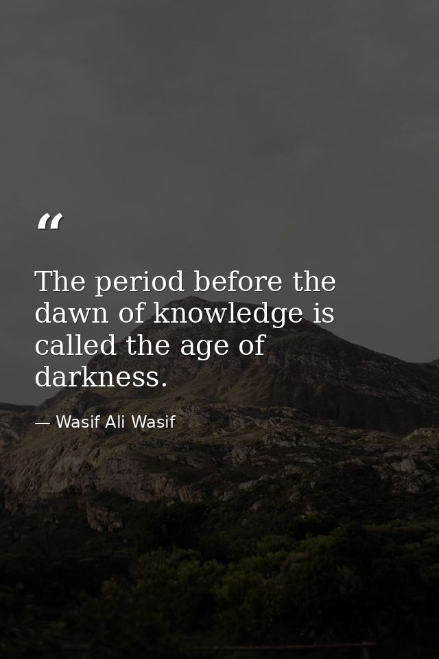 The period before the dawn of knowledge is called the age of darkness. — Wasif Ali Wasif