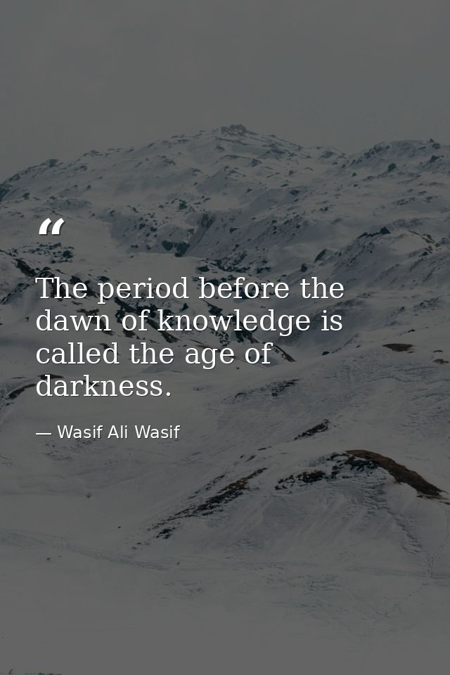 The period before the dawn of knowledge is called the age of darkness. — Wasif Ali Wasif