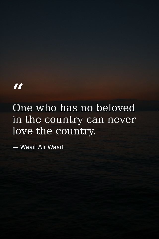 One who has no beloved in the country can never love the country. — Wasif Ali Wasif