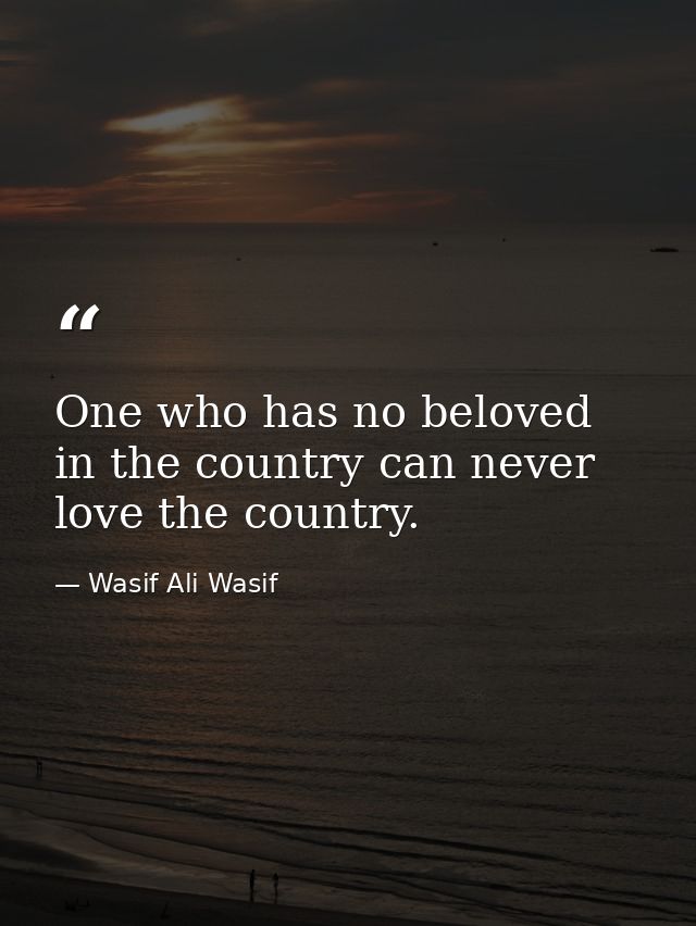 One who has no beloved in the country can never love the country. — Wasif Ali Wasif