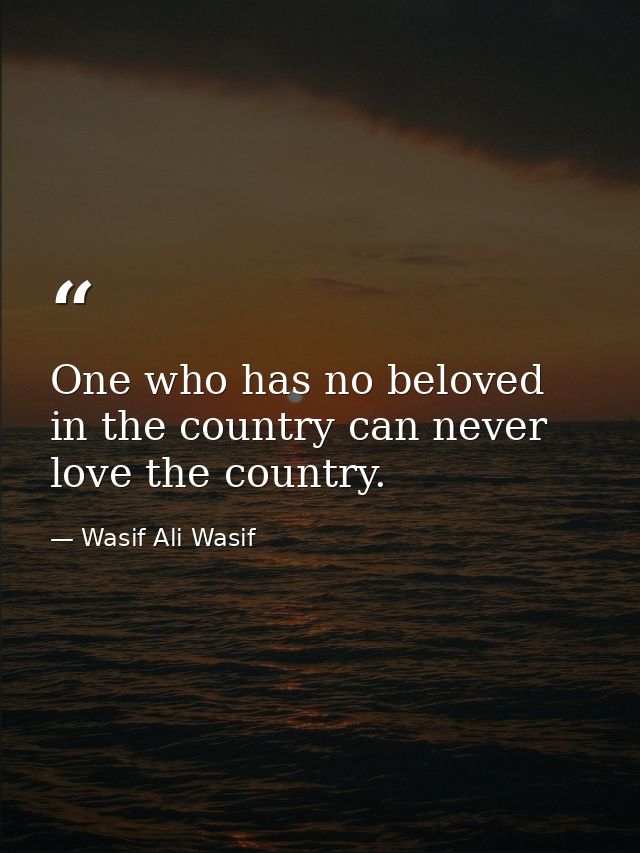 One who has no beloved in the country can never love the country. — Wasif Ali Wasif