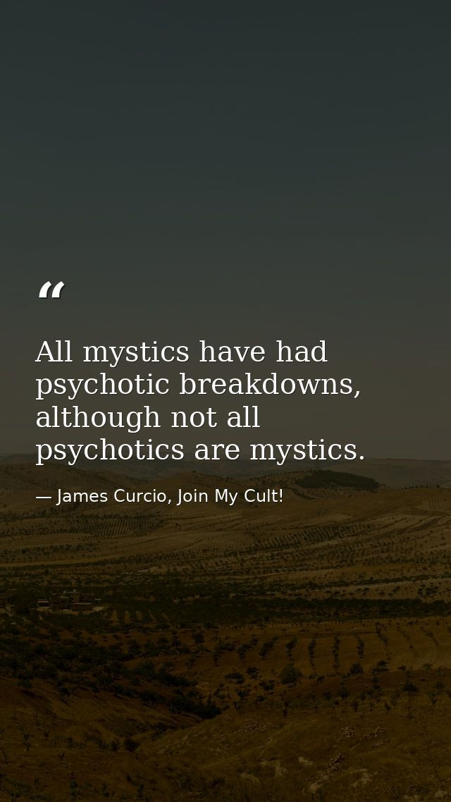 All mystics have had psychotic breakdowns, although not all psychotics are mystics. — James Curcio, Join My Cult!