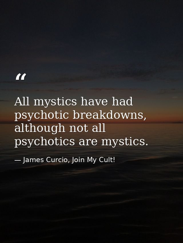 All mystics have had psychotic breakdowns, although not all psychotics are mystics. — James Curcio, Join My Cult!