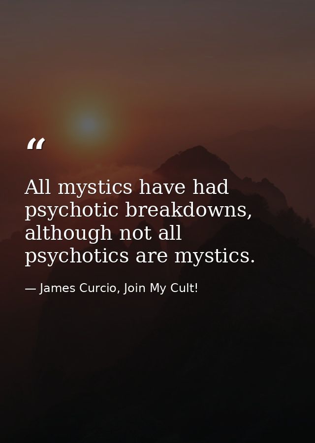 All mystics have had psychotic breakdowns, although not all psychotics are mystics. — James Curcio, Join My Cult!