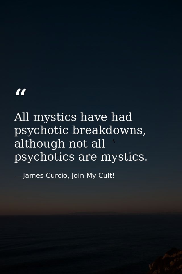 All mystics have had psychotic breakdowns, although not all psychotics are mystics. — James Curcio, Join My Cult!