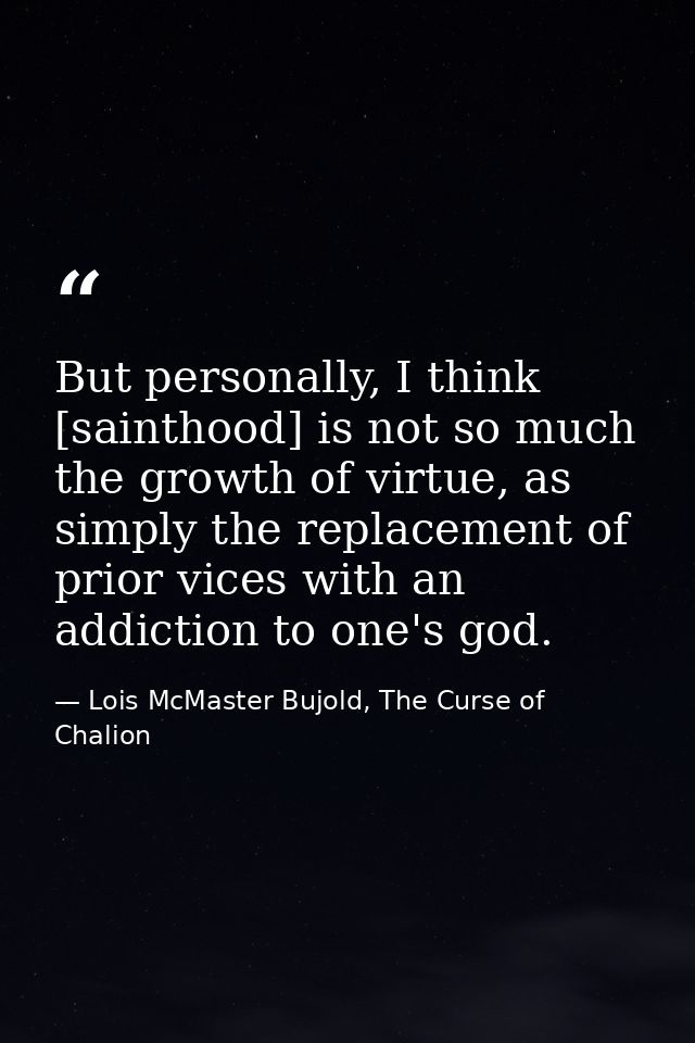 But personally, I think [sainthood] is not so much the growth of virtue, as simply the replacement of prior vices with a — Lois McMaster Bujold, The Curse of Chalion
