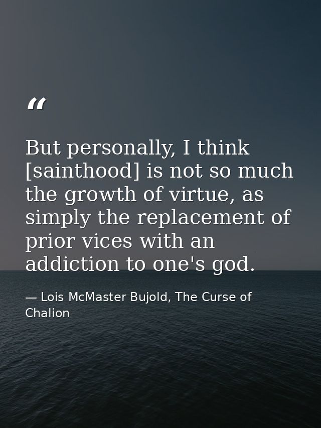 But personally, I think [sainthood] is not so much the growth of virtue, as simply the replacement of prior vices with a — Lois McMaster Bujold, The Curse of Chalion