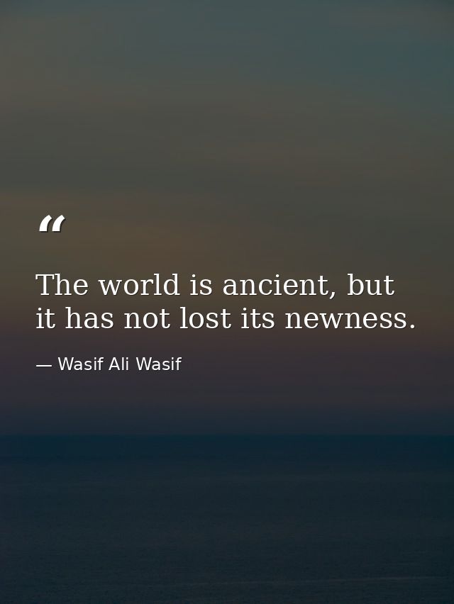 The world is ancient, but it has not lost its newness. — Wasif Ali Wasif