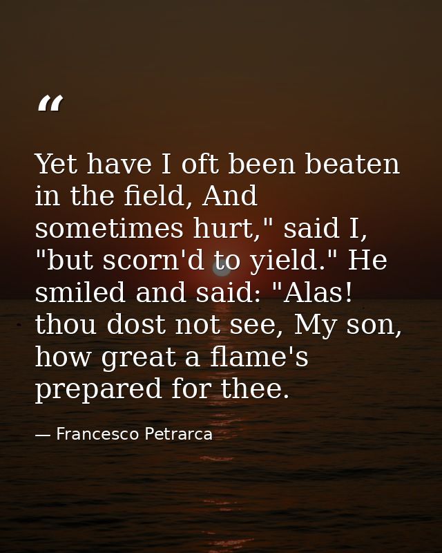 Yet have I oft been beaten in the field, And sometimes hurt," said I, "but scorn'd to yield." He smiled and said: "Alas! — Francesco Petrarca