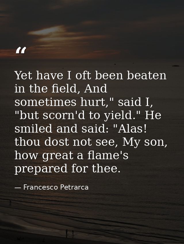 Yet have I oft been beaten in the field, And sometimes hurt," said I, "but scorn'd to yield." He smiled and said: "Alas! — Francesco Petrarca