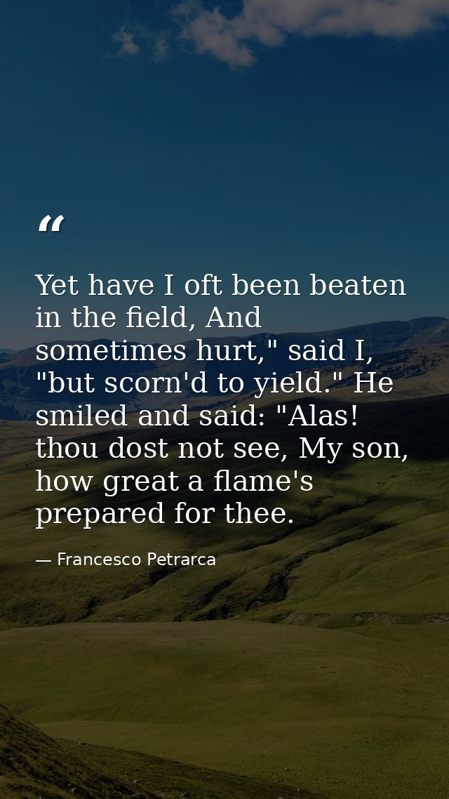 Yet have I oft been beaten in the field, And sometimes hurt," said I, "but scorn'd to yield." He smiled and said: "Alas! — Francesco Petrarca