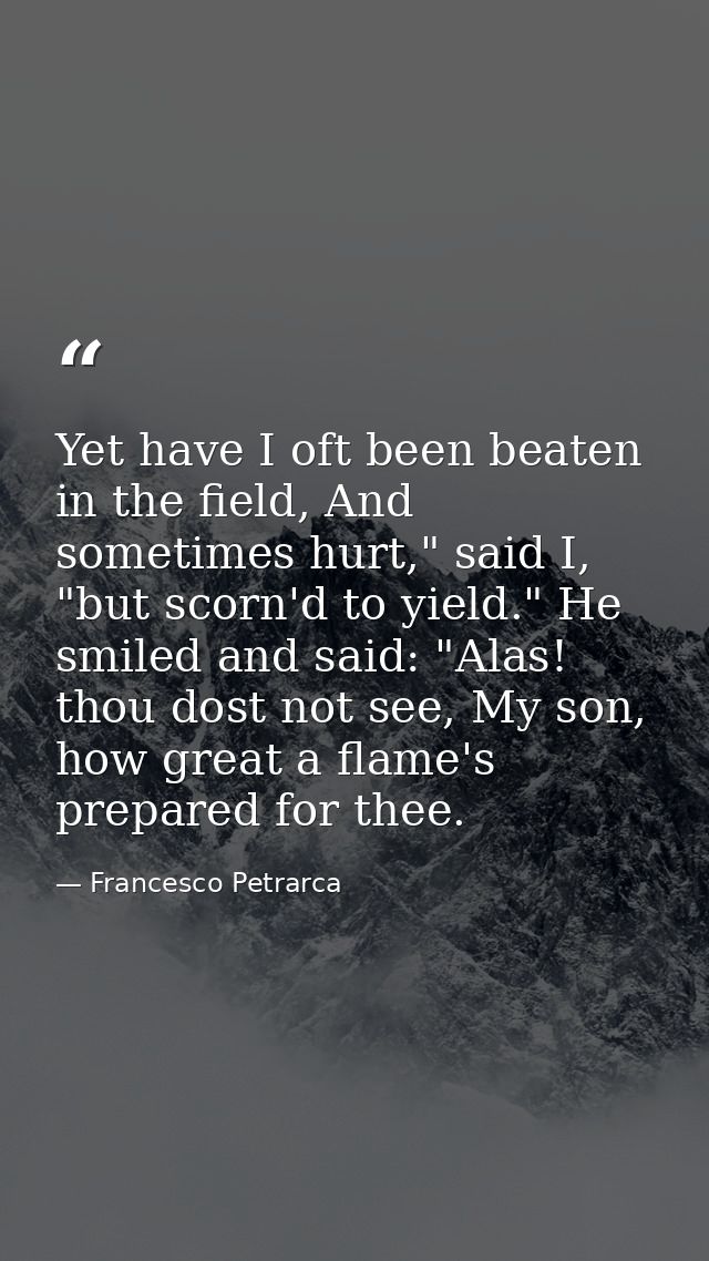 Yet have I oft been beaten in the field, And sometimes hurt," said I, "but scorn'd to yield." He smiled and said: "Alas! — Francesco Petrarca