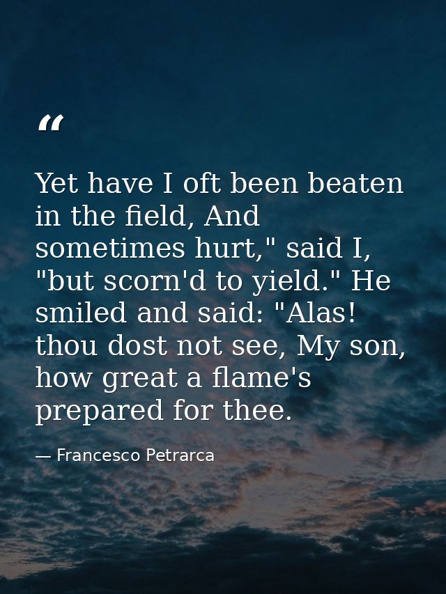 Yet have I oft been beaten in the field, And sometimes hurt," said I, "but scorn'd to yield." He smiled and said: "Alas! — Francesco Petrarca