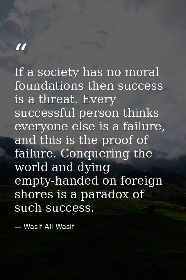 If a society has no moral foundations then success is a threat. Every successful person thinks everyone else is a failur — Wasif Ali Wasif