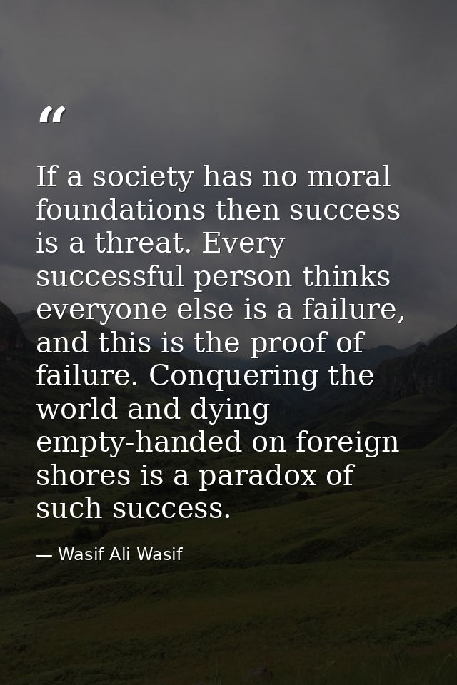 If a society has no moral foundations then success is a threat. Every successful person thinks everyone else is a failur — Wasif Ali Wasif