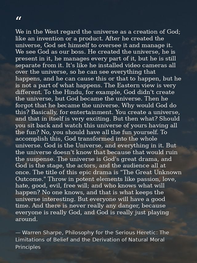 We in the West regard the universe as a creation of God; like an invention or a product. After he created the universe,  — Warren Sharpe, Philosophy for the Serious Heretic: The Limitations of Belief and the Derivation of Natural Moral Principles
