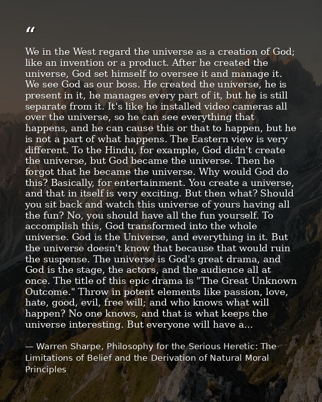 We in the West regard the universe as a creation of God; like an invention or a product. After he created the universe,  — Warren Sharpe, Philosophy for the Serious Heretic: The Limitations of Belief and the Derivation of Natural Moral Principles