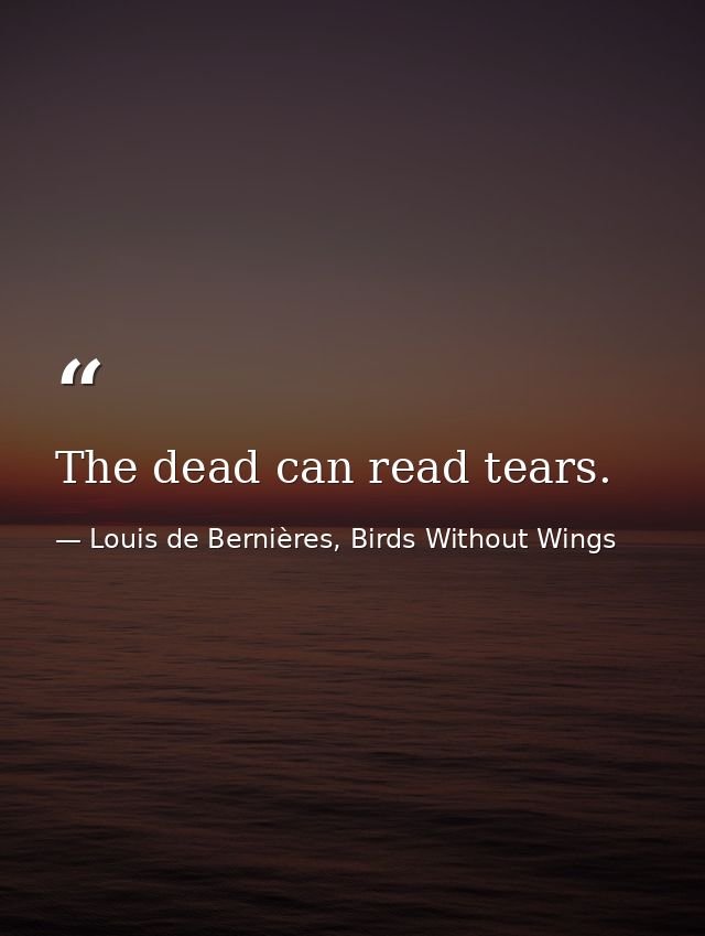 The dead can read tears. — Louis de Bernières, Birds Without Wings