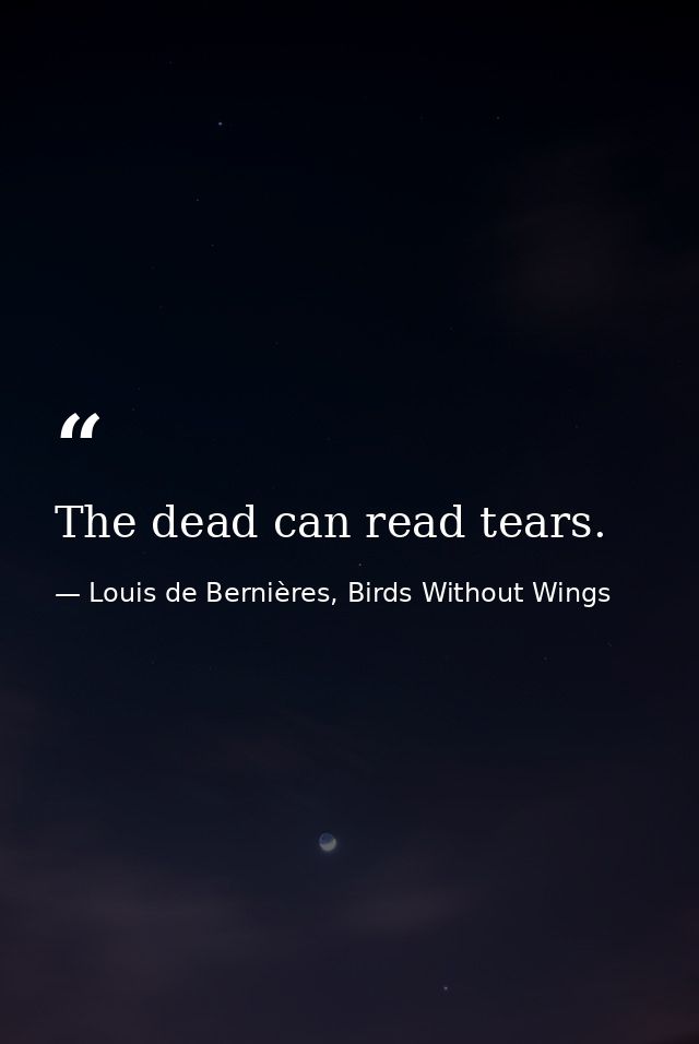 The dead can read tears. — Louis de Bernières, Birds Without Wings