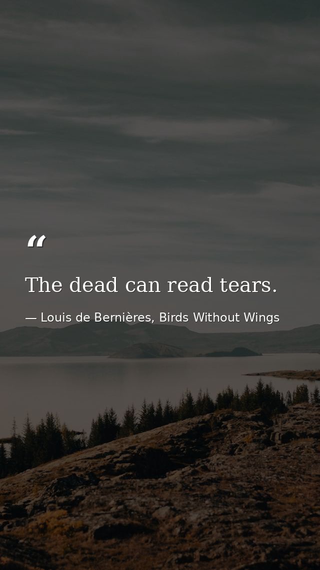 The dead can read tears. — Louis de Bernières, Birds Without Wings