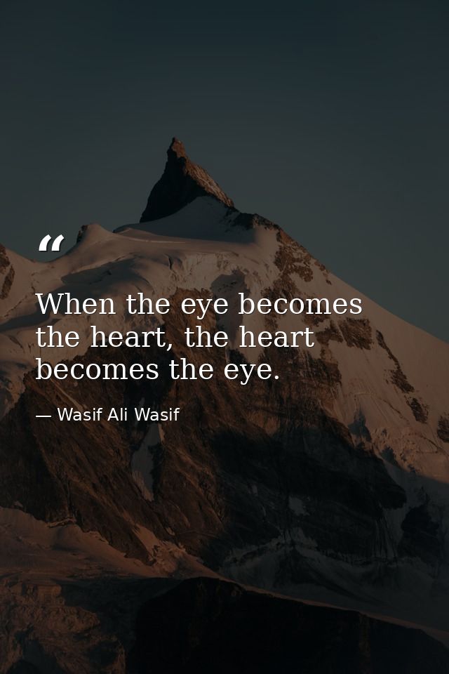 When the eye becomes the heart, the heart becomes the eye. — Wasif Ali Wasif