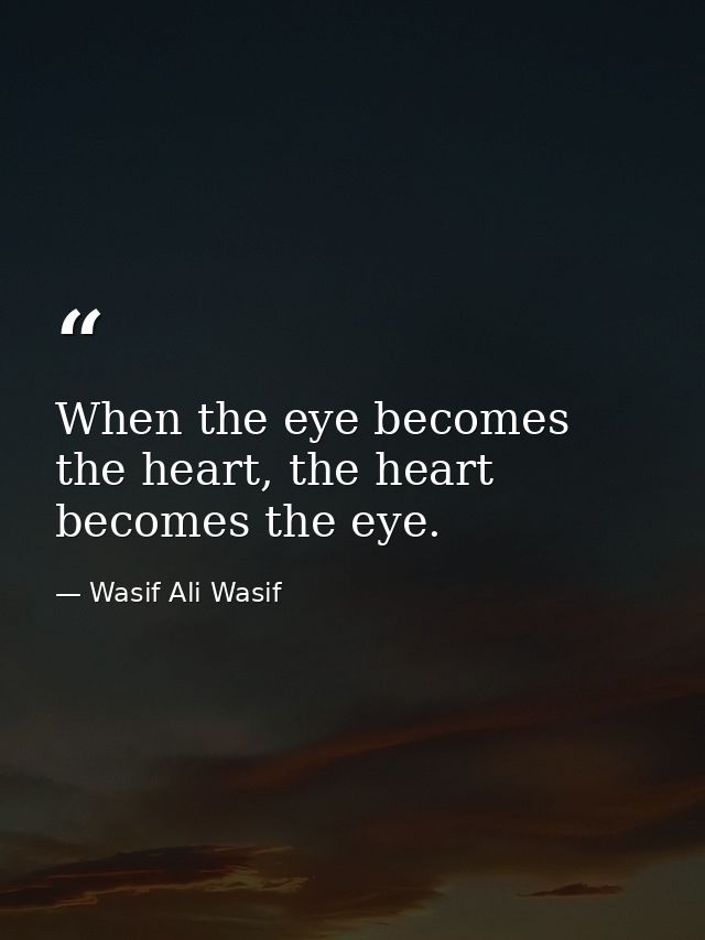 When the eye becomes the heart, the heart becomes the eye. — Wasif Ali Wasif