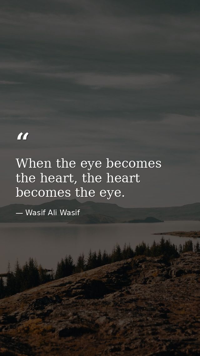 When the eye becomes the heart, the heart becomes the eye. — Wasif Ali Wasif